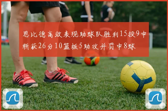 恩比德高效表现助球队胜利15投9中斩获26分10篮板5助攻并罚中8球