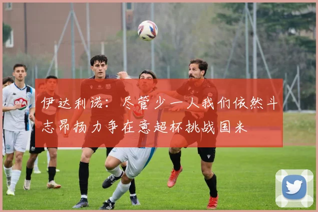 伊达利诺：尽管少一人我们依然斗志昂扬力争在意超杯挑战国米