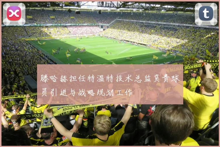 滕哈赫担任特温特技术总监负责球员引进与战略规划工作