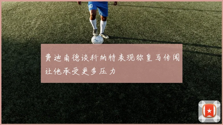 费迪南德谈科纳特表现称皇马传闻让他承受更多压力