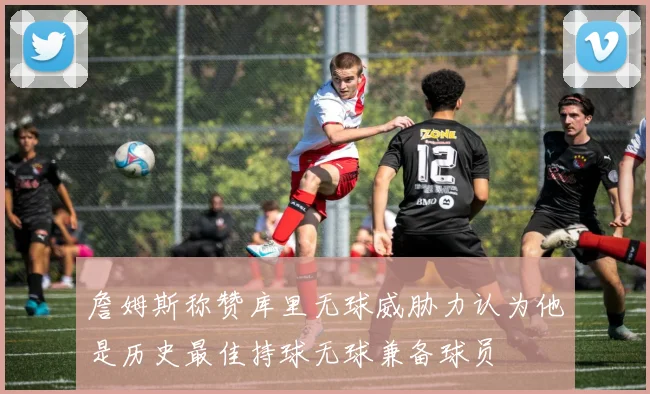 詹姆斯称赞库里无球威胁力认为他是历史最佳持球无球兼备球员