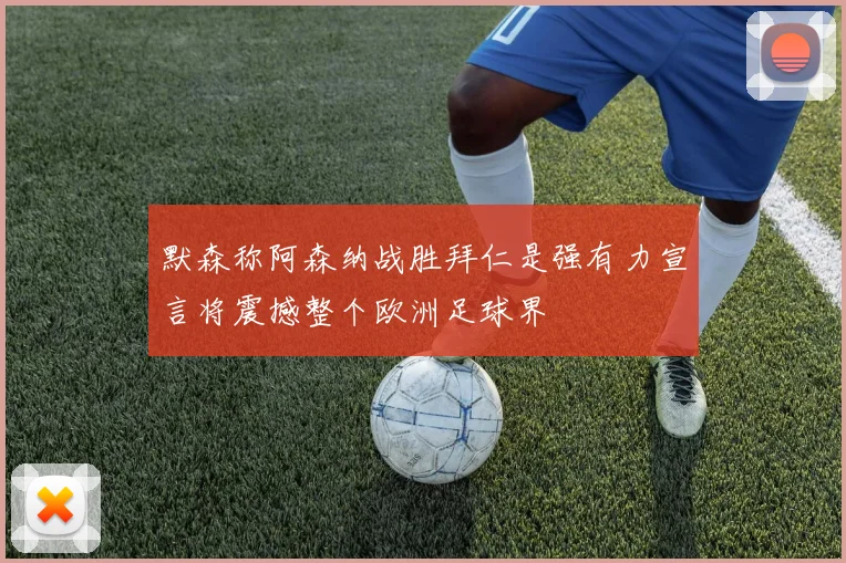 默森称阿森纳战胜拜仁是强有力宣言将震撼整个欧洲足球界