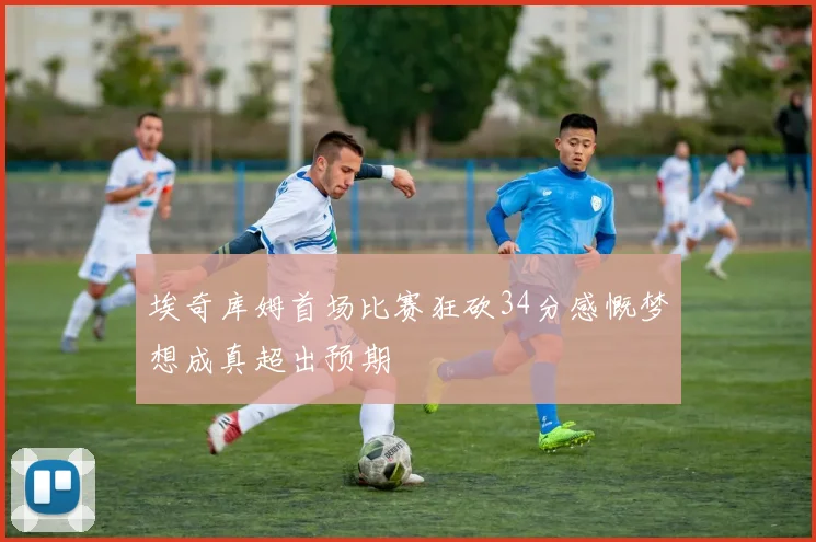 埃奇库姆首场比赛狂砍34分感慨梦想成真超出预期