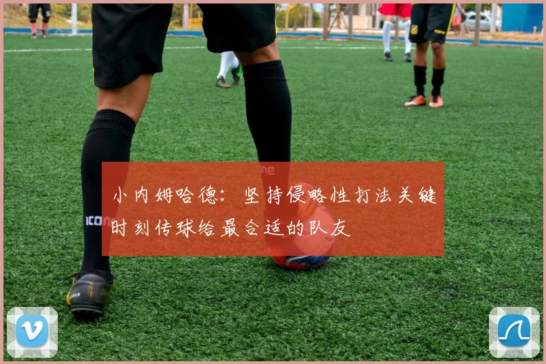 小内姆哈德：坚持侵略性打法关键时刻传球给最合适的队友