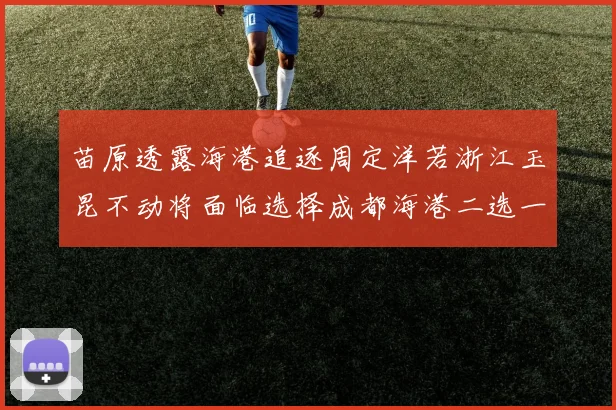 苗原透露海港追逐周定洋若浙江玉昆不动将面临选择成都海港二选一