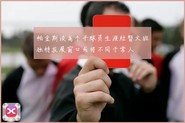 帕金斯谈高个子球员生涯短暂文班独特发展窗口或将不同于常人