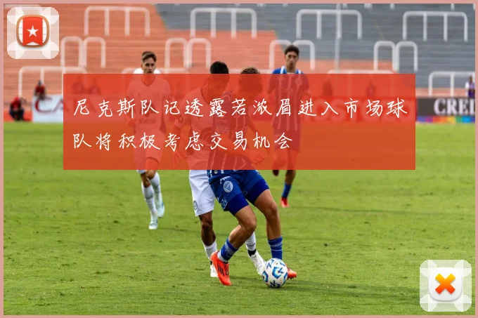 尼克斯队记透露若浓眉进入市场球队将积极考虑交易机会