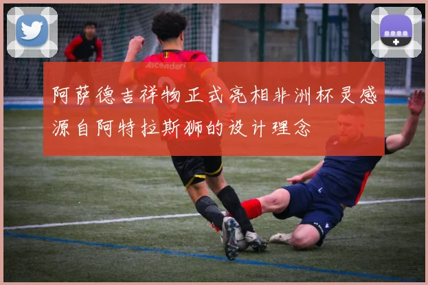 阿萨德吉祥物正式亮相非洲杯灵感源自阿特拉斯狮的设计理念