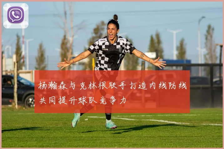 杨瀚森与克林根联手打造内线防线共同提升球队竞争力