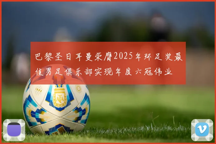 巴黎圣日耳曼荣膺2025年环足奖最佳男足俱乐部实现年度六冠伟业