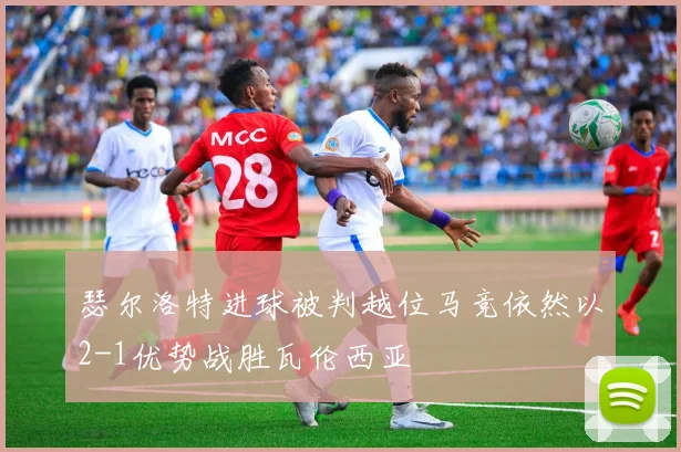 瑟尔洛特进球被判越位马竞依然以2-1优势战胜瓦伦西亚