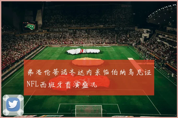 弗洛伦蒂诺齐达内亲临伯纳乌见证NFL西班牙首演盛况