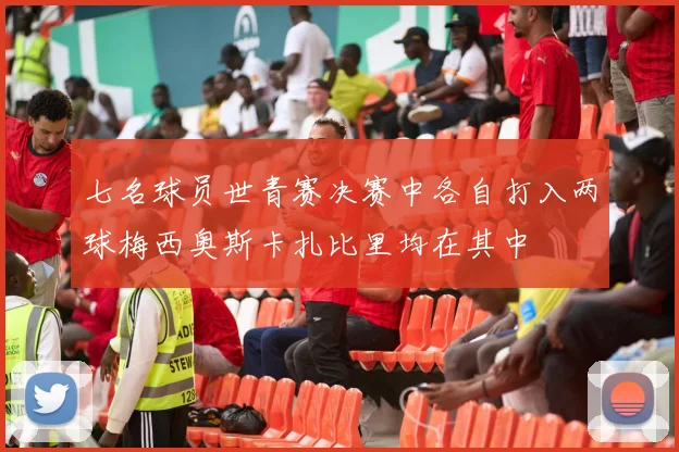 七名球员世青赛决赛中各自打入两球梅西奥斯卡扎比里均在其中