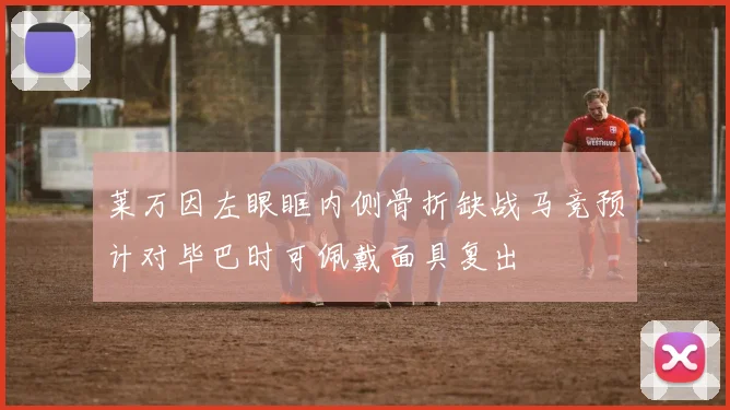 莱万因左眼眶内侧骨折缺战马竞预计对毕巴时可佩戴面具复出