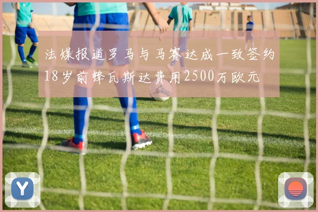 法媒报道罗马与马赛达成一致签约18岁前锋瓦斯达费用2500万欧元