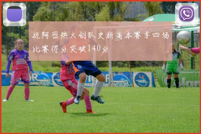 迈阿密热火创队史新高本赛季四场比赛得分突破140分