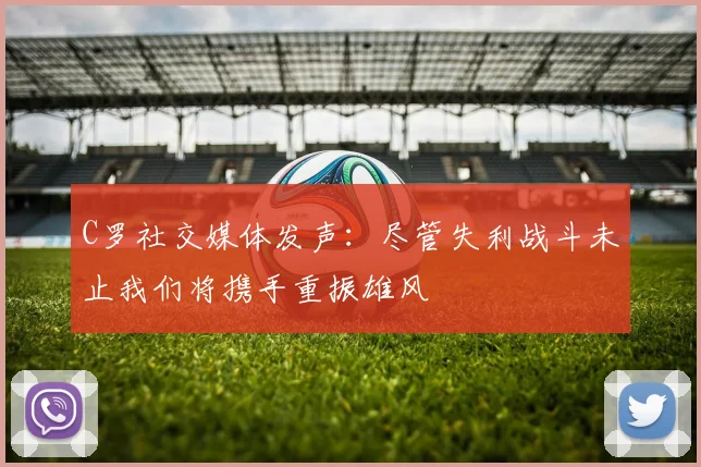 C罗社交媒体发声:尽管失利战斗未止我们将携手重振雄风