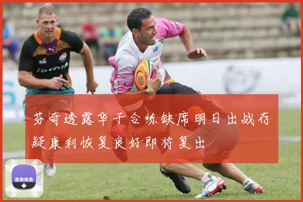 芬奇透露华子合练缺席明日出战存疑康利恢复良好即将复出