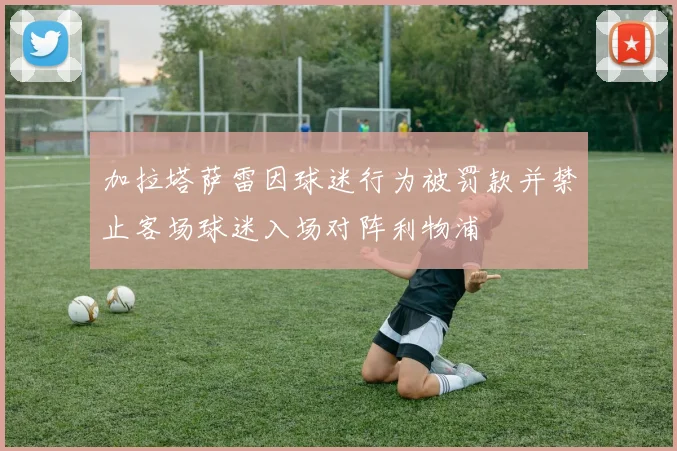 加拉塔萨雷因球迷行为被罚款并禁止客场球迷入场对阵利物浦