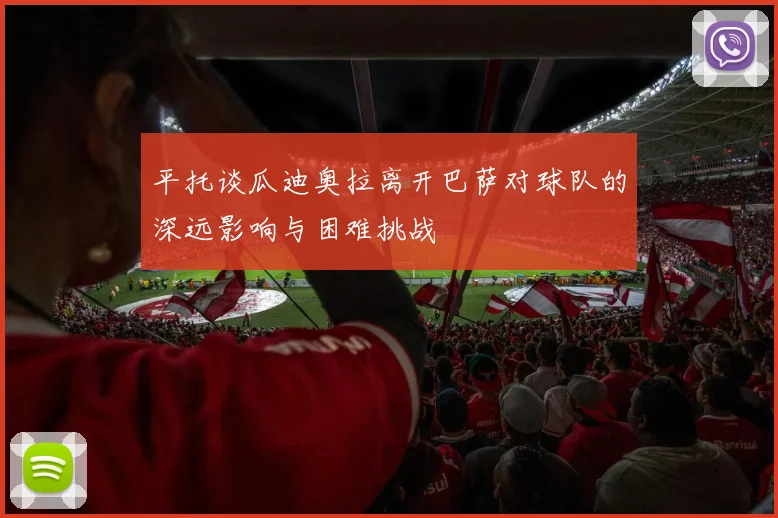 平托谈瓜迪奥拉离开巴萨对球队的深远影响与困难挑战