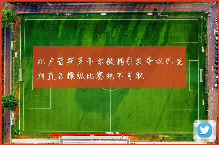 比卢普斯罗齐尔被捕引发争议巴克利直言操纵比赛绝不可取