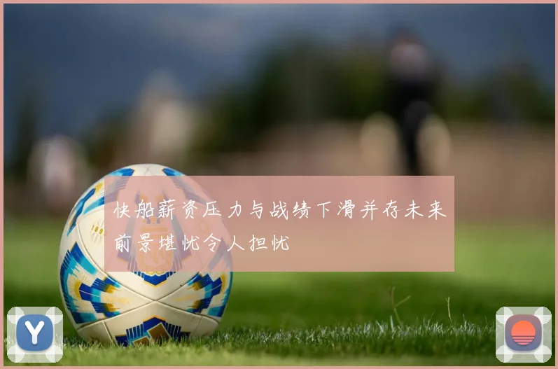 快船薪资压力与战绩下滑并存未来前景堪忧令人担忧