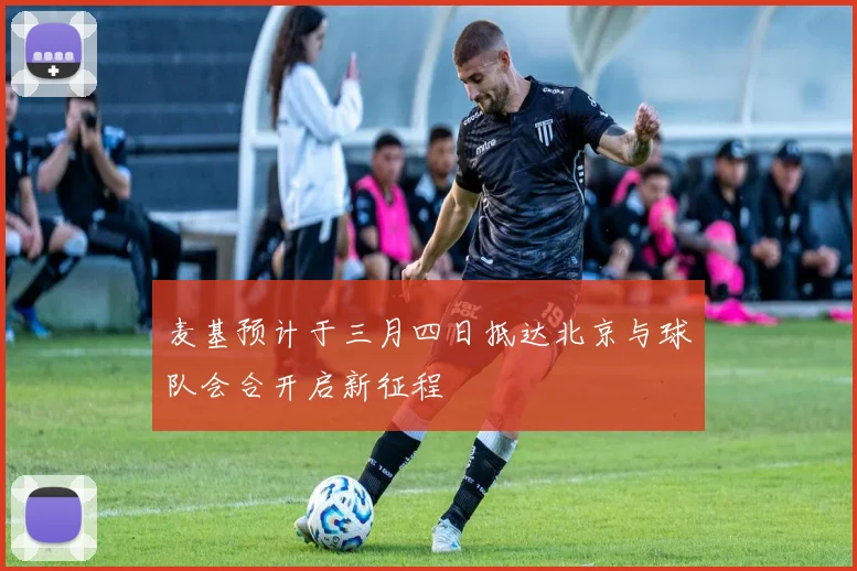麦基预计于三月四日抵达北京与球队会合开启新征程