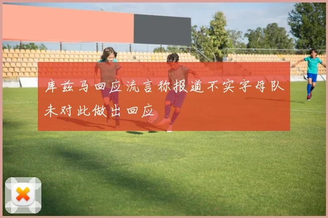 库兹马回应流言称报道不实字母队未对此做出回应