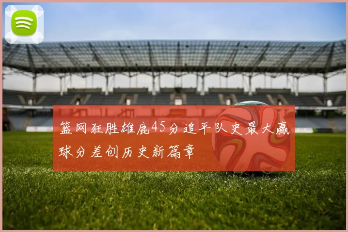 篮网狂胜雄鹿45分追平队史最大赢球分差创历史新篇章