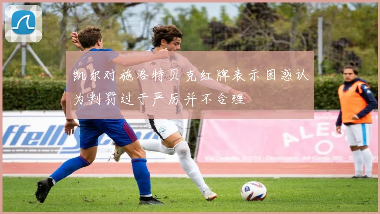 凯尔对施洛特贝克红牌表示困惑认为判罚过于严厉并不合理