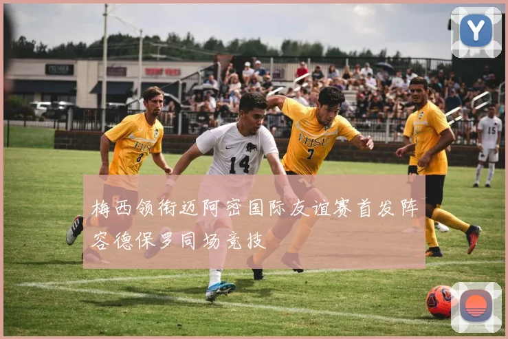梅西领衔迈阿密国际友谊赛首发阵容德保罗同场竞技