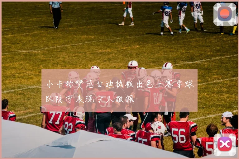 小卡称赞范甘迪执教出色上赛季球队防守表现令人敬佩