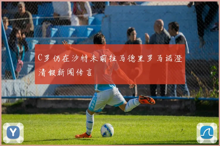 C罗仍在沙特未前往马德里罗马诺澄清假新闻传言