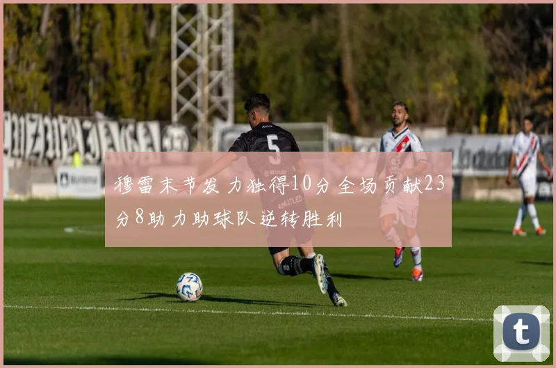 穆雷末节发力独得10分全场贡献23分8助力助球队逆转胜利