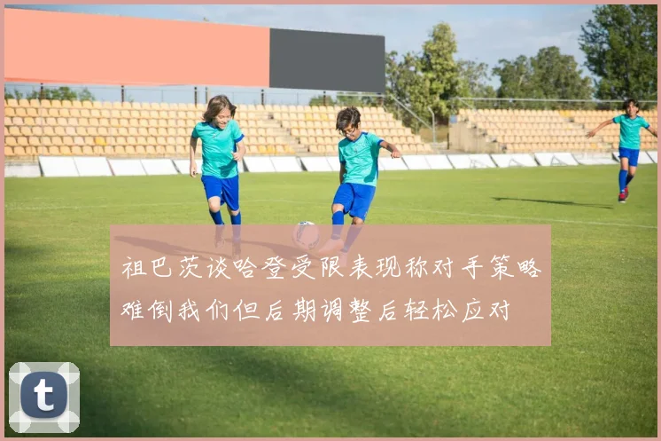 祖巴茨谈哈登受限表现称对手策略难倒我们但后期调整后轻松应对