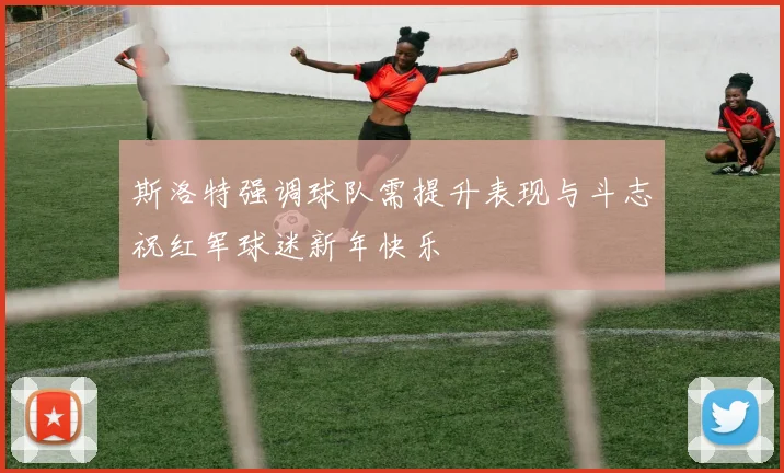 斯洛特强调球队需提升表现与斗志祝红军球迷新年快乐