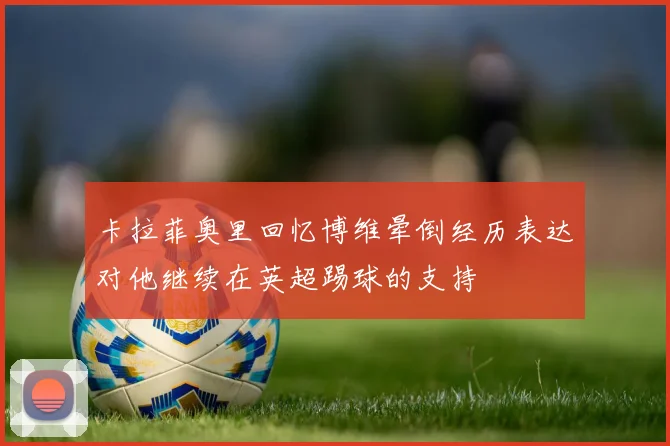 卡拉菲奥里回忆博维晕倒经历表达对他继续在英超踢球的支持