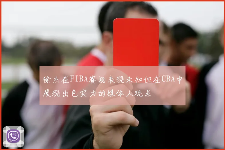 徐杰在FIBA赛场表现未知但在CBA中展现出色实力的媒体人观点