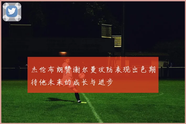 杰伦布朗赞谢尔曼攻防表现出色期待他未来的成长与进步