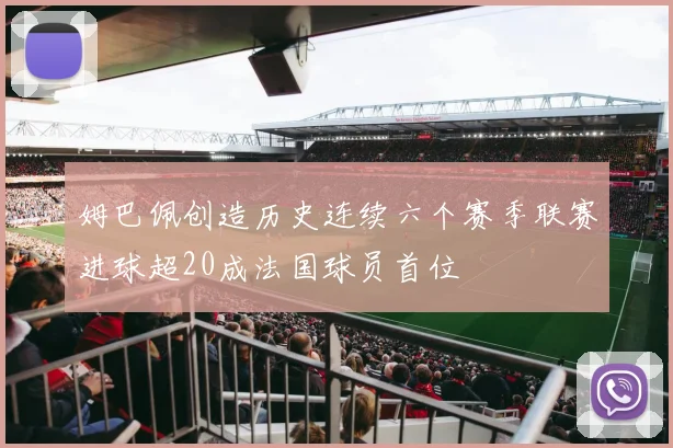 姆巴佩创造历史连续六个赛季联赛进球超20成法国球员首位