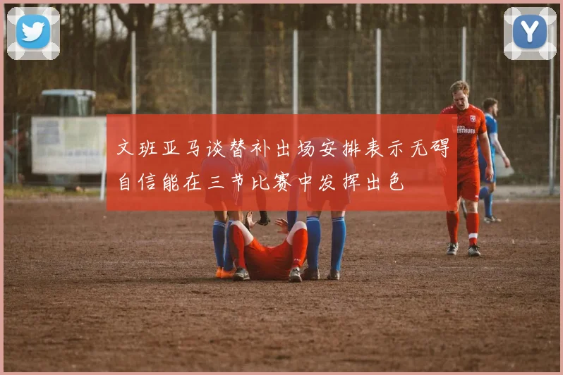 文班亚马谈替补出场安排表示无碍自信能在三节比赛中发挥出色