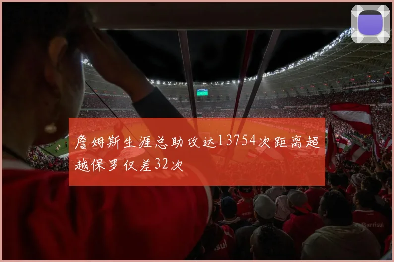 詹姆斯生涯总助攻达13754次距离超越保罗仅差32次