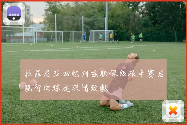 拉菲尼亚回忆利兹联保级艰辛赛后跪行向球迷深情致歉