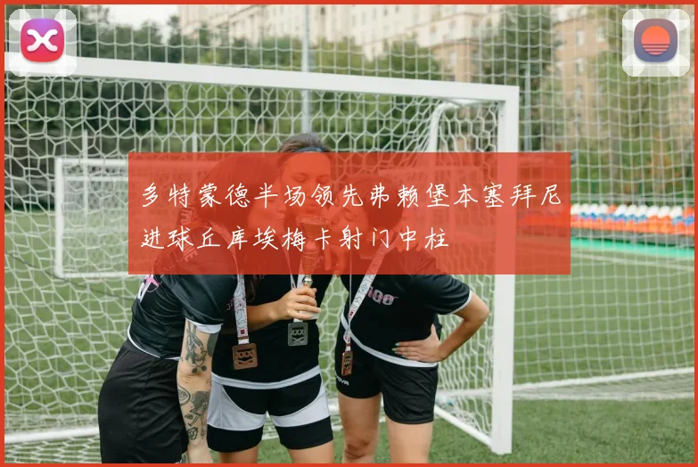 多特蒙德半场领先弗赖堡本塞拜尼进球丘库埃梅卡射门中柱