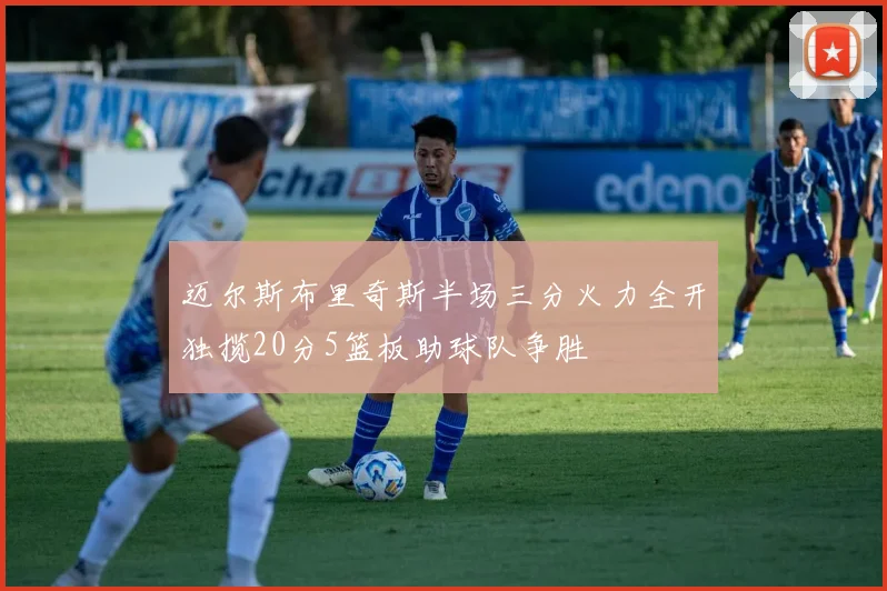 迈尔斯布里奇斯半场三分火力全开独揽20分5篮板助球队争胜