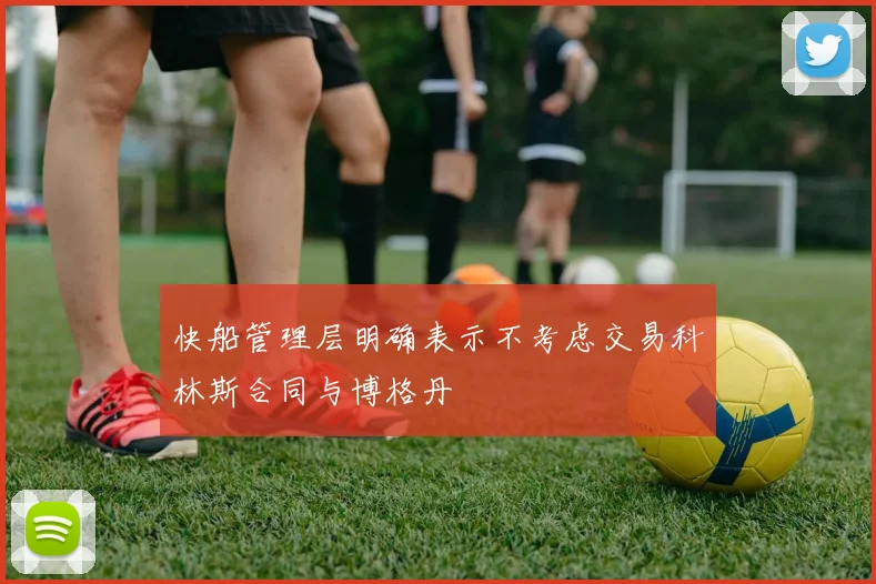 快船管理层明确表示不考虑交易科林斯合同与博格丹