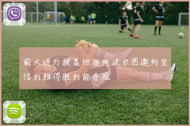 前大连外援盖坦拒绝波尔图邀约坚信利雅得胜利能夺冠