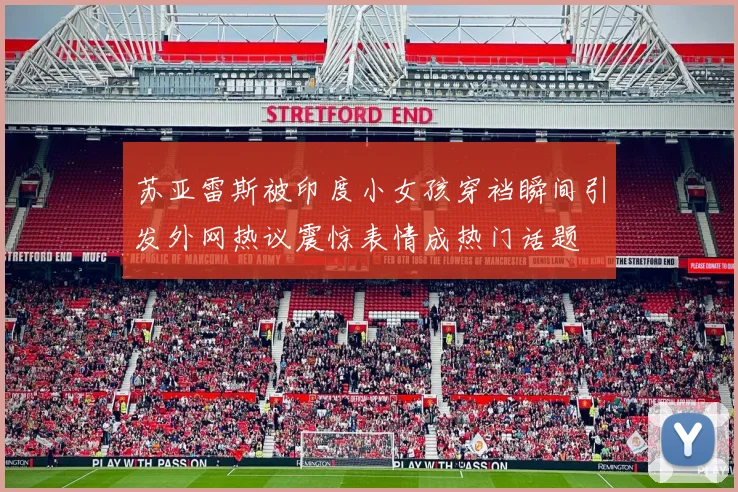 苏亚雷斯被印度小女孩穿裆瞬间引发外网热议震惊表情成热门话题