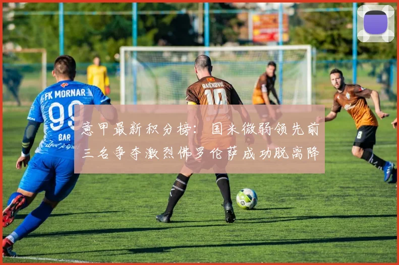 意甲最新积分榜：国米微弱领先前三名争夺激烈佛罗伦萨成功脱离降级区