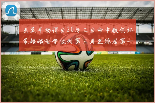 克莱半场得分20与三分命中数创纪录超越哈登位列第三库里稳居第一